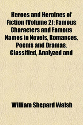 Cover of Heroes and Heroines of Fiction (Volume 2); Famous Characters and Famous Names in Novels, Romances, Poems and Dramas, Classified, Analyzed and