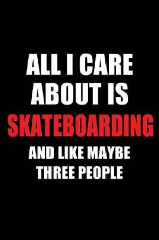 Cover of All I Care about Is Skateboarding and Like Maybe Three People