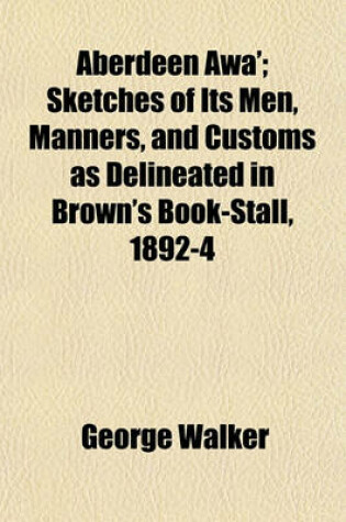 Cover of Aberdeen Awa'; Sketches of Its Men, Manners, and Customs as Delineated in Brown's Book-Stall, 1892-4