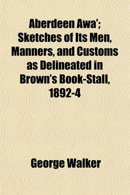 Book cover for Aberdeen Awa'; Sketches of Its Men, Manners, and Customs as Delineated in Brown's Book-Stall, 1892-4