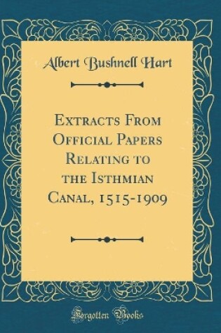 Cover of Extracts from Official Papers Relating to the Isthmian Canal, 1515-1909 (Classic Reprint)