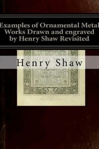 Cover of Examples of Ornamental Metal Works Drawn and engraved by Henry Shaw Revisited