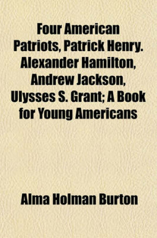 Cover of Four American Patriots, Patrick Henry. Alexander Hamilton, Andrew Jackson, Ulysses S. Grant; A Book for Young Americans