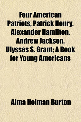 Book cover for Four American Patriots, Patrick Henry. Alexander Hamilton, Andrew Jackson, Ulysses S. Grant; A Book for Young Americans