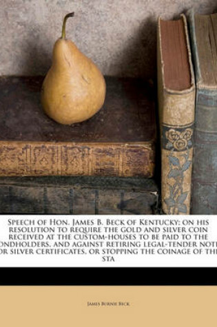 Cover of Speech of Hon. James B. Beck of Kentucky; On His Resolution to Require the Gold and Silver Coin Received at the Custom-Houses to Be Paid to the Bondholders, and Against Retiring Legal-Tender Notes or Silver Certificates, or Stopping the Coinage of the Sta