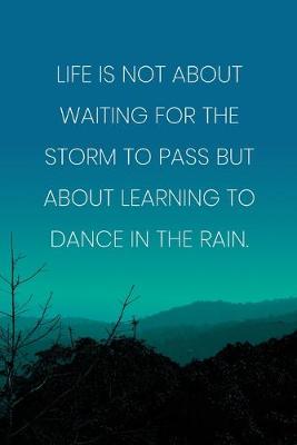 Book cover for Inspirational Quote Notebook - 'Life Is Not About Waiting For The Storm To Pass But About Learning To Dance In The Rain.'