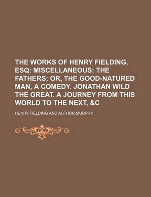 Book cover for The Works of Henry Fielding, Esq (Volume 4); Miscellaneous the Fathers Or, the Good-Natured Man, a Comedy. Jonathan Wild the Great. a Journey from This World to the Next, &C