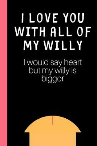 Cover of I love you with all of my Willy (I would say heart but my willy is bigger)