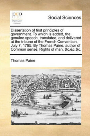 Cover of Dissertation of First Principles of Government. to Which Is Added, the Genuine Speech, Translated, and Delivered at the Tribune of the French Convention, July 7, 1795. by Thomas Paine, Author of Common Sense, Rights of Man, &C.&C.&C.