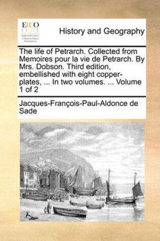 Cover of The Life of Petrarch. Collected from Memoires Pour La Vie de Petrarch. by Mrs. Dobson. Third Edition, Embellished with Eight Copper-Plates, ... in Two Volumes. ... Volume 1 of 2