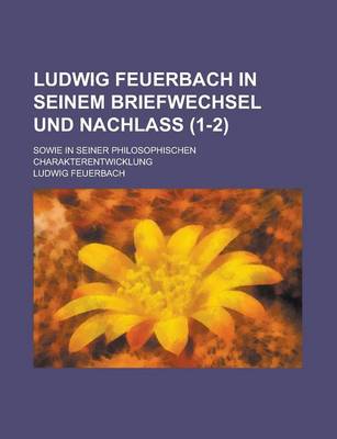 Book cover for Ludwig Feuerbach in Seinem Briefwechsel Und Nachlass; Sowie in Seiner Philosophischen Charakterentwicklung (1-2)