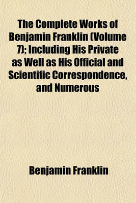 Book cover for The Complete Works of Benjamin Franklin (Volume 7); Including His Private as Well as His Official and Scientific Correspondence, and Numerous