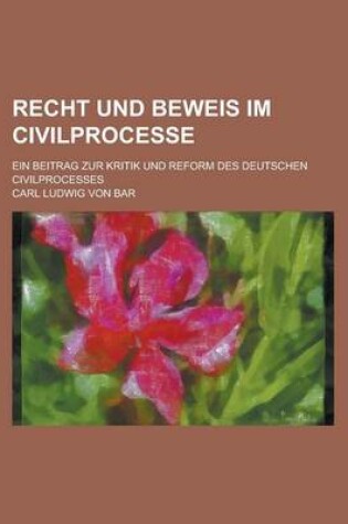 Cover of Recht Und Beweis Im Civilprocesse; Ein Beitrag Zur Kritik Und Reform Des Deutschen Civilprocesses