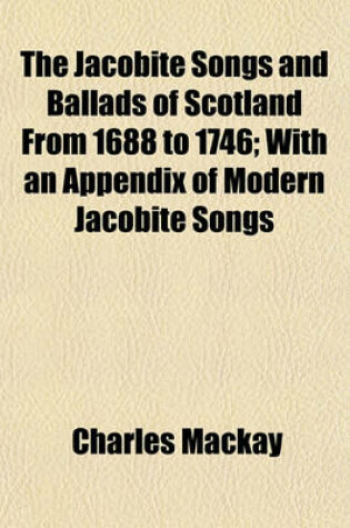 Cover of The Jacobite Songs and Ballads of Scotland from 1688 to 1746; With an Appendix of Modern Jacobite Songs