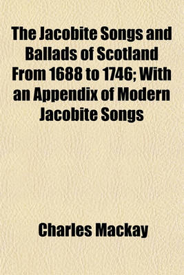 Book cover for The Jacobite Songs and Ballads of Scotland from 1688 to 1746; With an Appendix of Modern Jacobite Songs