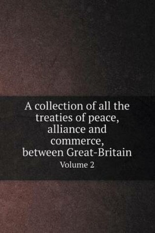 Cover of A collection of all the treaties of peace, alliance and commerce, between Great-Britain Volume 2