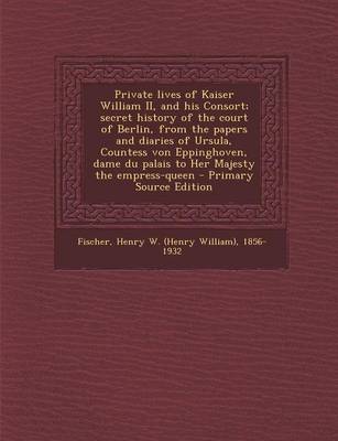 Book cover for Private Lives of Kaiser William II, and His Consort; Secret History of the Court of Berlin, from the Papers and Diaries of Ursula, Countess Von Eppinghoven, Dame Du Palais to Her Majesty the Empress-Queen - Primary Source Edition