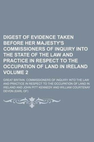 Cover of Digest of Evidence Taken Before Her Majesty's Commissioners of Inquiry Into the State of the Law and Practice in Respect to the Occupation of Land in Ireland Volume 2