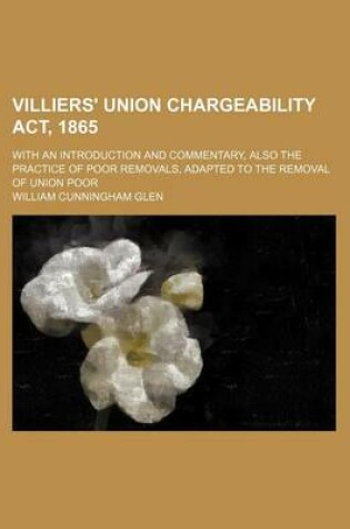 Cover of Villiers' Union Chargeability ACT, 1865; With an Introduction and Commentary, Also the Practice of Poor Removals, Adapted to the Removal of Union Poor