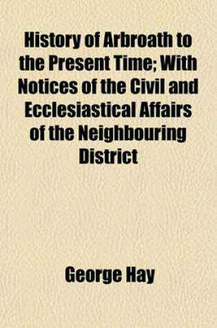 Cover of History of Arbroath to the Present Time; With Notices of the Civil and Ecclesiastical Affairs of the Neighbouring District