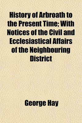 Book cover for History of Arbroath to the Present Time; With Notices of the Civil and Ecclesiastical Affairs of the Neighbouring District