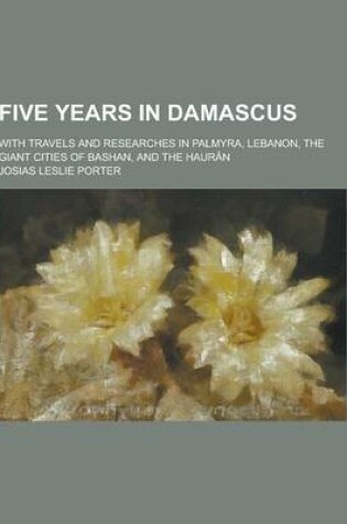 Cover of Five Years in Damascus; With Travels and Researches in Palmyra, Lebanon, the Giant Cities of Bashan, and the Hauran