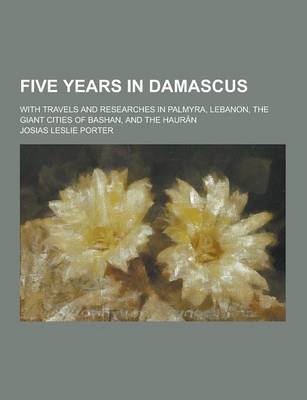 Book cover for Five Years in Damascus; With Travels and Researches in Palmyra, Lebanon, the Giant Cities of Bashan, and the Hauran