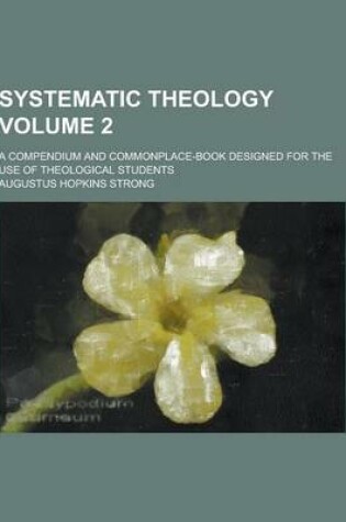 Cover of Systematic Theology; A Compendium and Commonplace-Book Designed for the Use of Theological Students Volume 2