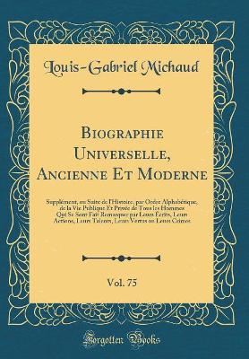 Book cover for Biographie Universelle, Ancienne Et Moderne, Vol. 75: Supplément, ou Suite de l'Histoire, par Ordre Alphabétique, de la Vie Publique Et Privée de Tous les Hommes Qui Se Sont Fait Remarquer par Leurs Écrits, Leurs Actions, Leurs Talents, Leurs Vertus ou Le