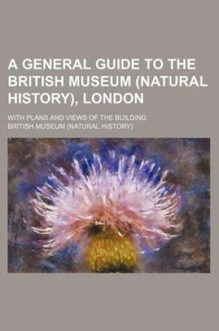 Cover of A General Guide to the British Museum (Natural History), London; With Plans and Views of the Building