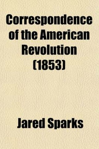 Cover of Correspondence of the American Revolution (Volume 3); Being Letters of Eminent Men to George Washington, from the Time of His Taking Command of the Army to the End of His Presidency