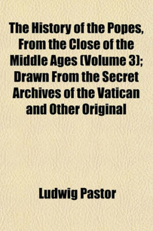 Cover of The History of the Popes, from the Close of the Middle Ages (Volume 3); Drawn from the Secret Archives of the Vatican and Other Original