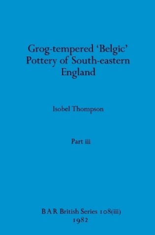 Cover of Grog-tempered 'Belgic' Pottery of South-eastern England, Part iii