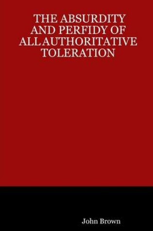 Cover of The Absurdity and Perfidy of All Authoritative Toleration