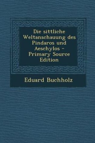 Cover of Die Sittliche Weltanschauung Des Pindaros Und Aeschylos - Primary Source Edition