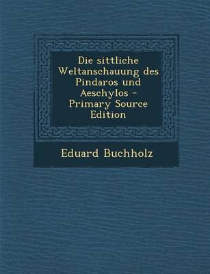 Book cover for Die Sittliche Weltanschauung Des Pindaros Und Aeschylos - Primary Source Edition