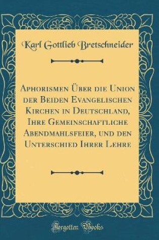 Cover of Aphorismen UEber Die Union Der Beiden Evangelischen Kirchen in Deutschland, Ihre Gemeinschaftliche Abendmahlsfeier, Und Den Unterschied Ihrer Lehre (Classic Reprint)