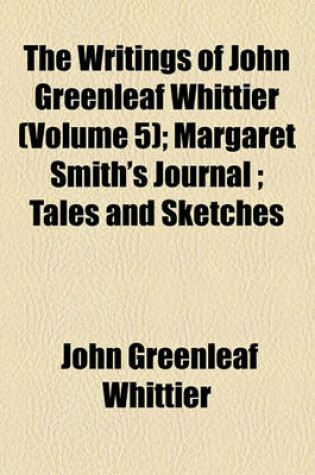 Cover of The Writings of John Greenleaf Whittier (Volume 5); Margaret Smith's Journal Tales and Sketches