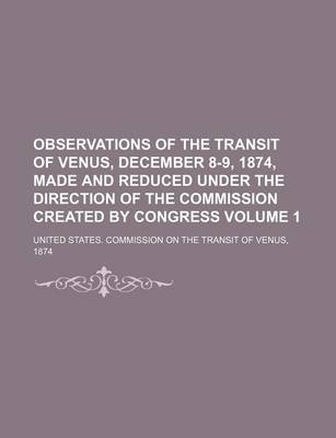 Book cover for Observations of the Transit of Venus, December 8-9, 1874, Made and Reduced Under the Direction of the Commission Created by Congress Volume 1