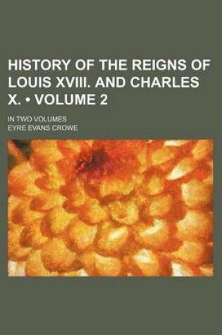 Cover of History of the Reigns of Louis XVIII. and Charles X. (Volume 2); In Two Volumes