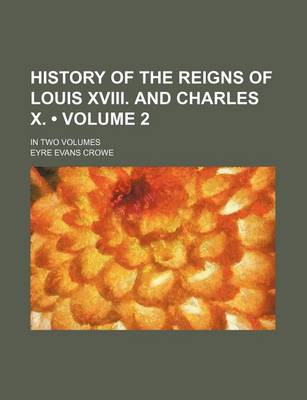 Book cover for History of the Reigns of Louis XVIII. and Charles X. (Volume 2); In Two Volumes