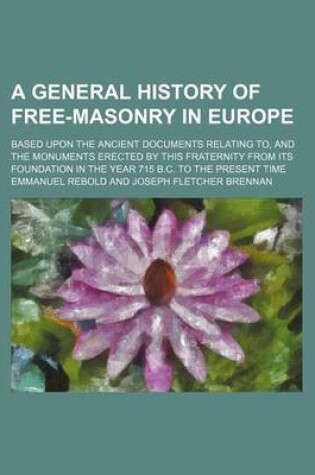 Cover of A General History of Free-Masonry in Europe; Based Upon the Ancient Documents Relating To, and the Monuments Erected by This Fraternity from Its Foundation in the Year 715 B.C. to the Present Time