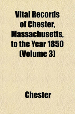 Cover of Vital Records of Chester, Massachusetts, to the Year 1850 (Volume 3)