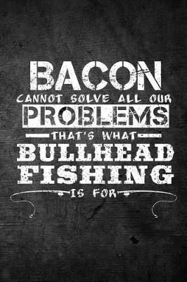 Book cover for Bacon Cannot Solve All Our Problems That's What Bullhead Fishing Is For