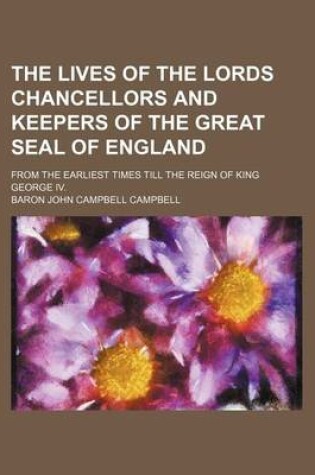 Cover of The Lives of the Lords Chancellors and Keepers of the Great Seal of England (Volume 1); From the Earliest Times Till the Reign of King George IV.