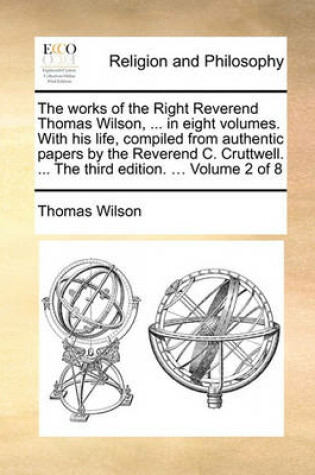 Cover of The Works of the Right Reverend Thomas Wilson, ... in Eight Volumes. with His Life, Compiled from Authentic Papers by the Reverend C. Cruttwell. ... the Third Edition. ... Volume 2 of 8