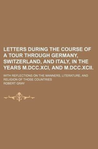 Cover of Letters During the Course of a Tour Through Germany, Switzerland, and Italy, in the Years M.DCC.XCI, and M.DCC.XCII. (Volume 917); With Reflections on the Manners, Literature, and Religion of Those Countries