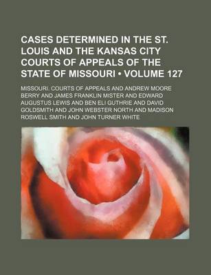 Book cover for Cases Determined in the St. Louis and the Kansas City Courts of Appeals of the State of Missouri (Volume 127)