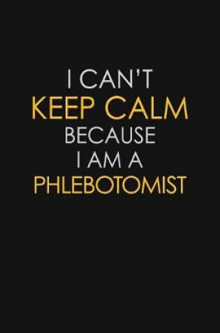 Cover of I Can't Keep Calm Because I Am A Phlebotomist