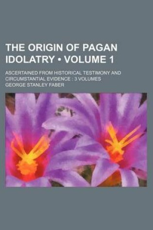 Cover of The Origin of Pagan Idolatry (Volume 1); Ascertained from Historical Testimony and Circumstantial Evidence 3 Volumes